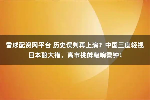 雪球配资网平台 历史误判再上演？中国三度轻视日本酿大错，高市挑衅敲响警钟！