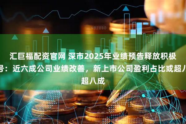 汇巨福配资官网 深市2025年业绩预告释放积极信号：近六成公司业绩改善，新上市公司盈利占比或超八成