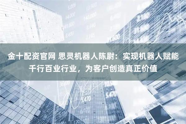 金十配资官网 思灵机器人陈尉：实现机器人赋能千行百业行业，为客户创造真正价值